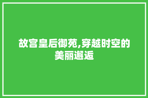 故宫皇后御苑,穿越时空的美丽邂逅