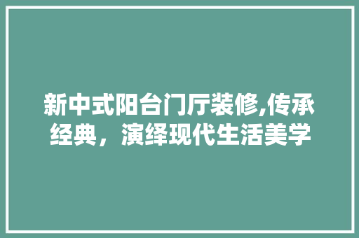 新中式阳台门厅装修,传承经典，演绎现代生活美学