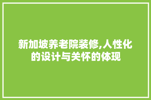 新加坡养老院装修,人性化的设计与关怀的体现