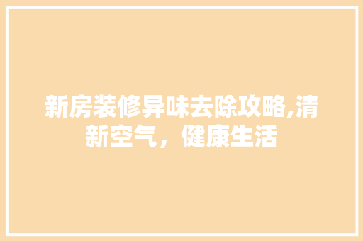 新房装修异味去除攻略,清新空气，健康生活