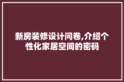 新房装修设计问卷,介绍个性化家居空间的密码