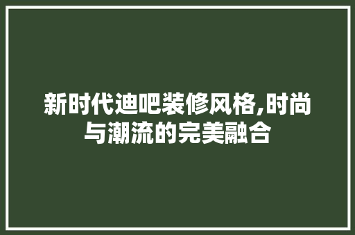 新时代迪吧装修风格,时尚与潮流的完美融合