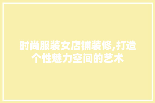 时尚服装女店铺装修,打造个性魅力空间的艺术