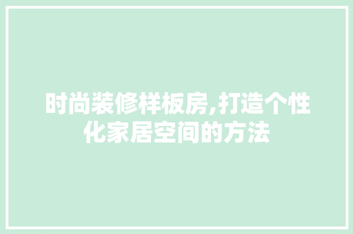 时尚装修样板房,打造个性化家居空间的方法