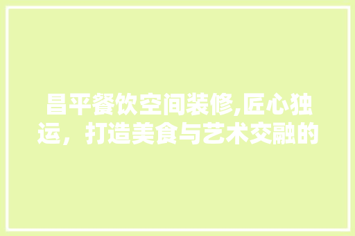昌平餐饮空间装修,匠心独运，打造美食与艺术交融的用餐体验