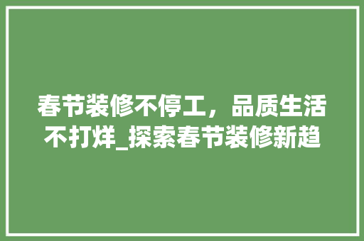 春节装修不停工，品质生活不打烊_探索春节装修新趋势