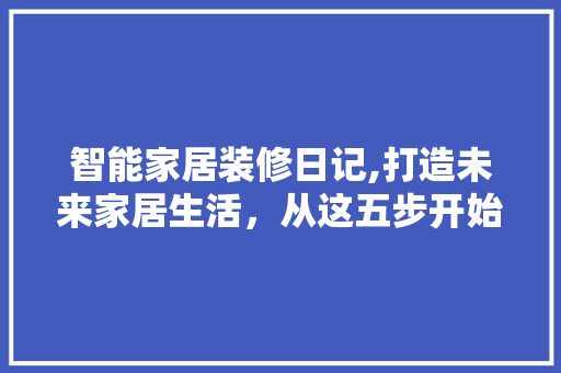 智能家居装修日记,打造未来家居生活，从这五步开始
