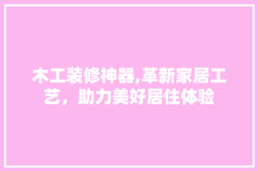 木工装修神器,革新家居工艺，助力美好居住体验