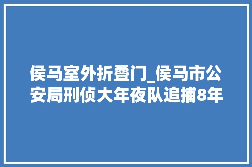 侯马室外折叠门_侯马市公安局刑侦大年夜队追捕8年命案逃犯纪实