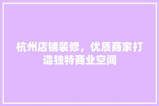 杭州店铺装修，优质商家打造独特商业空间
