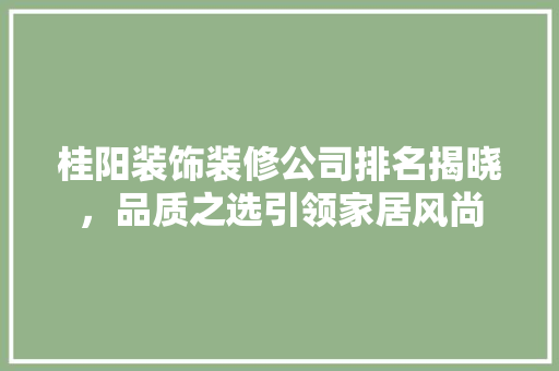 桂阳装饰装修公司排名揭晓，品质之选引领家居风尚