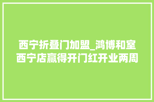 西宁折叠门加盟_鸿博和室西宁店赢得开门红开业两周创业内发卖事业