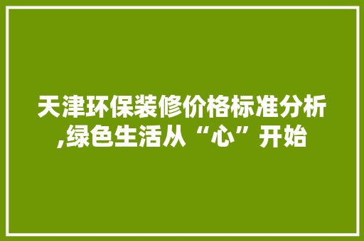 天津环保装修价格标准分析,绿色生活从“心”开始