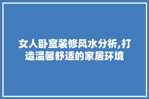 女人卧室装修风水分析,打造温馨舒适的家居环境