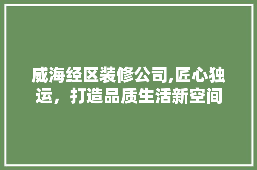 威海经区装修公司,匠心独运，打造品质生活新空间