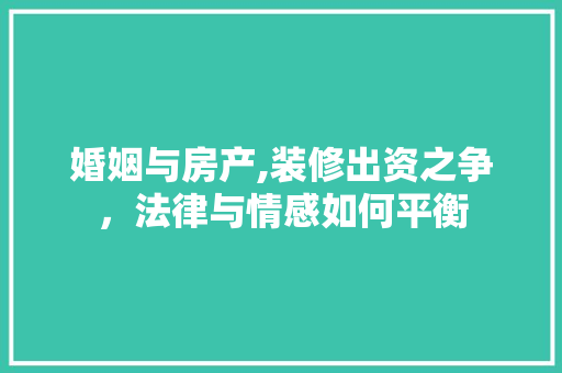 婚姻与房产,装修出资之争，法律与情感如何平衡