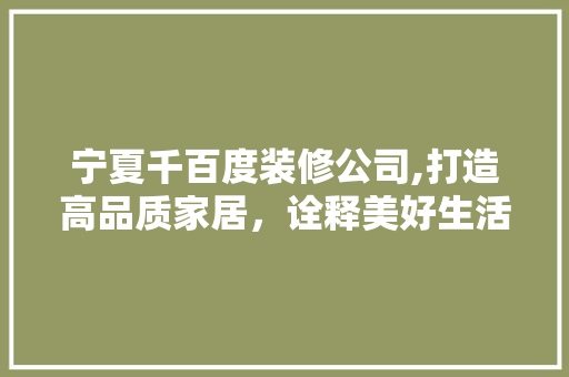 宁夏千百度装修公司,打造高品质家居，诠释美好生活新篇章