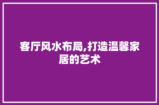 客厅风水布局,打造温馨家居的艺术