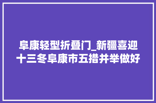 阜康轻型折叠门_新疆喜迎十三冬阜康市五措并举做好冬季旅游工作
