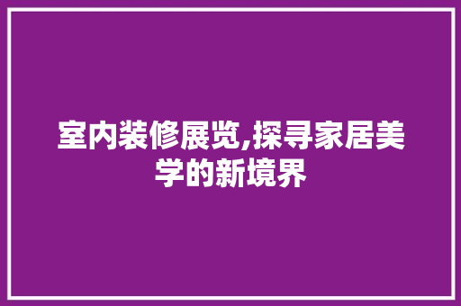 室内装修展览,探寻家居美学的新境界