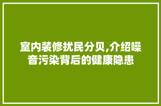 室内装修扰民分贝,介绍噪音污染背后的健康隐患 实木门