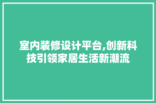 室内装修设计平台,创新科技引领家居生活新潮流