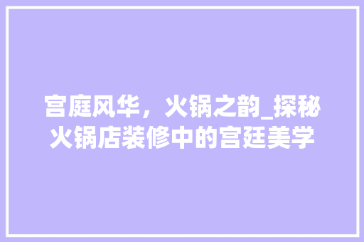 宫庭风华，火锅之韵_探秘火锅店装修中的宫廷美学