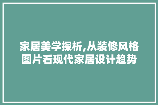 家居美学探析,从装修风格图片看现代家居设计趋势