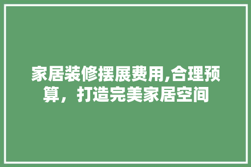 家居装修摆展费用,合理预算，打造完美家居空间