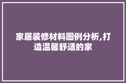 家居装修材料图例分析,打造温馨舒适的家