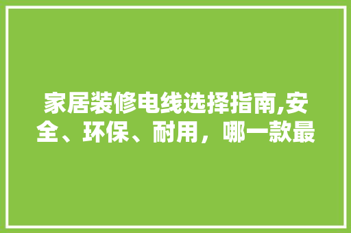 家居装修电线选择指南,安全、环保、耐用，哪一款最适合您