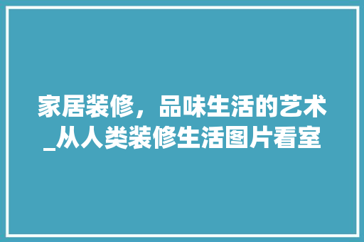 家居装修，品味生活的艺术_从人类装修生活图片看室内设计之路