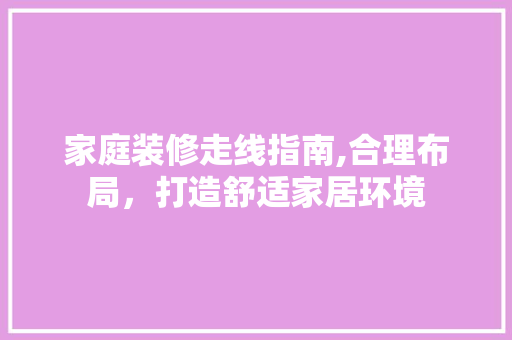 家庭装修走线指南,合理布局，打造舒适家居环境
