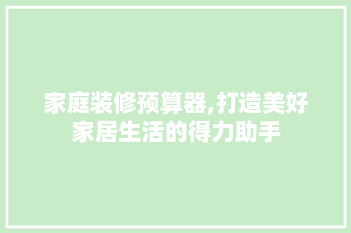 家庭装修预算器,打造美好家居生活的得力助手