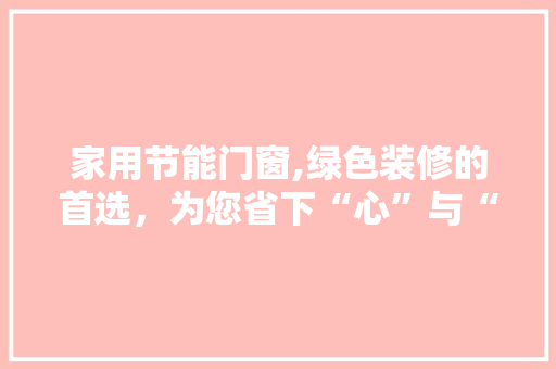 家用节能门窗,绿色装修的首选，为您省下“心”与“金”