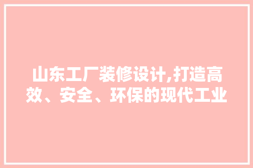 山东工厂装修设计,打造高效、安全、环保的现代工业空间