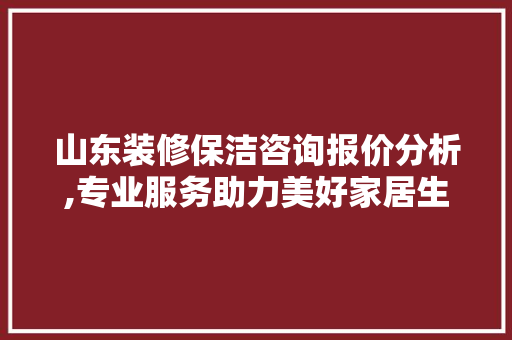 山东装修保洁咨询报价分析,专业服务助力美好家居生活