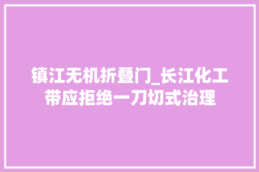 镇江无机折叠门_长江化工带应拒绝一刀切式治理