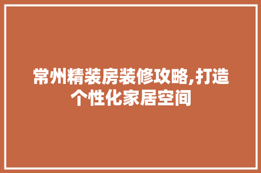 常州精装房装修攻略,打造个性化家居空间