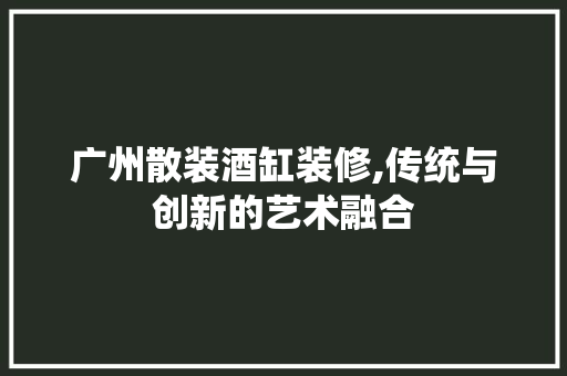 广州散装酒缸装修,传统与创新的艺术融合 推拉门