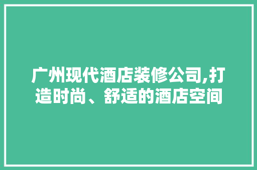 广州现代酒店装修公司,打造时尚、舒适的酒店空间