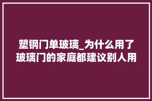 塑钢门单玻璃_为什么用了玻璃门的家庭都建议别人用超白长虹玻璃听听大年夜实话