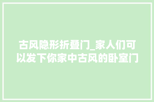 古风隐形折叠门_家人们可以发下你家中古风的卧室门给我参考一下吗在线等