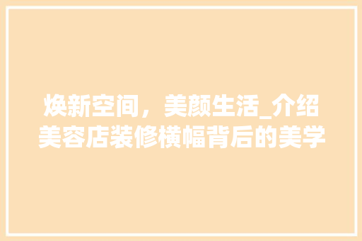 焕新空间，美颜生活_介绍美容店装修横幅背后的美学奥秘 复合门