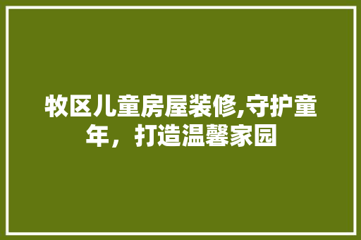 牧区儿童房屋装修,守护童年，打造温馨家园 防火门