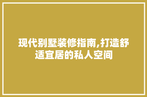 现代别墅装修指南,打造舒适宜居的私人空间