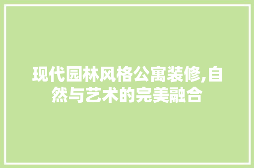 现代园林风格公寓装修,自然与艺术的完美融合