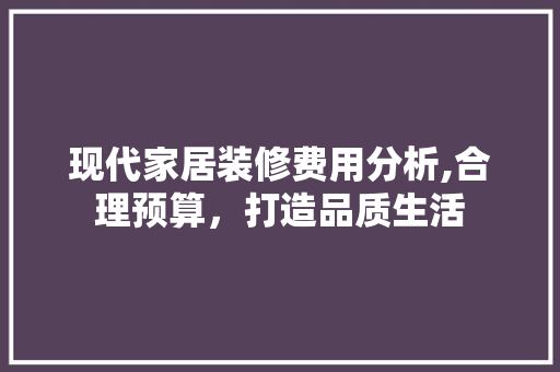 现代家居装修费用分析,合理预算，打造品质生活