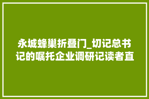 永城蜂巢折叠门_切记总书记的嘱托企业调研记读者直行