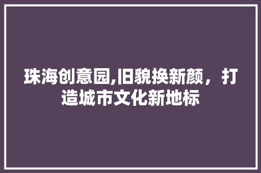 珠海创意园,旧貌换新颜，打造城市文化新地标